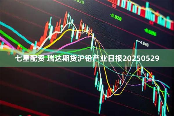 七星配资 瑞达期货沪铅产业日报20250529