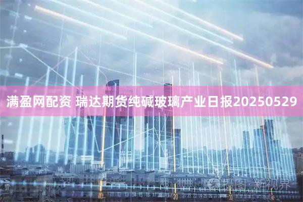 满盈网配资 瑞达期货纯碱玻璃产业日报20250529
