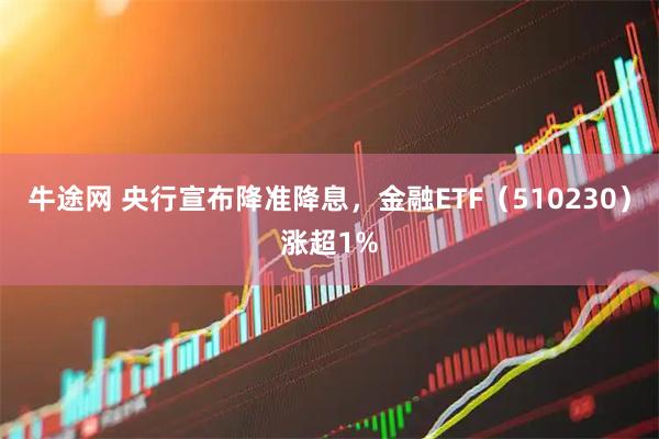 牛途网 央行宣布降准降息，金融ETF（510230）涨超1%