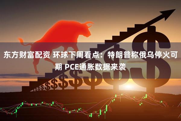 东方财富配资 环球下周看点：特朗普称俄乌停火可期 PCE通胀数据来袭
