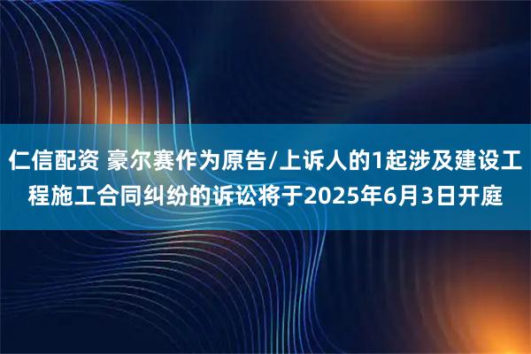 仁信配资 豪尔赛作为原告/上诉人的1起涉及建设工程施工合同纠纷的诉讼将于2025年6月3日开庭