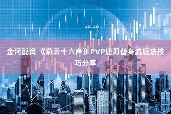金河配资 《燕云十六声》PVP唐刀替身流玩法技巧分享