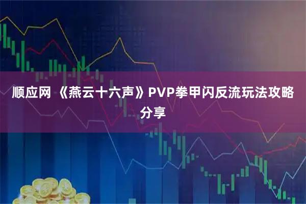 顺应网 《燕云十六声》PVP拳甲闪反流玩法攻略分享