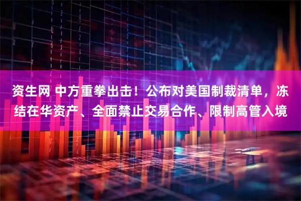 资生网 中方重拳出击！公布对美国制裁清单，冻结在华资产、全面禁止交易合作、限制高管入境