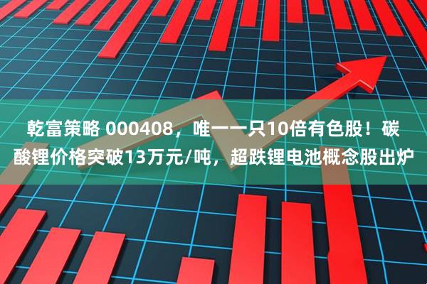 乾富策略 000408，唯一一只10倍有色股！碳酸锂价格突破13万元/吨，超跌锂电池概念股出炉