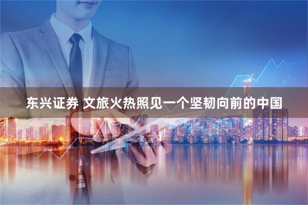 东兴证券 文旅火热照见一个坚韧向前的中国