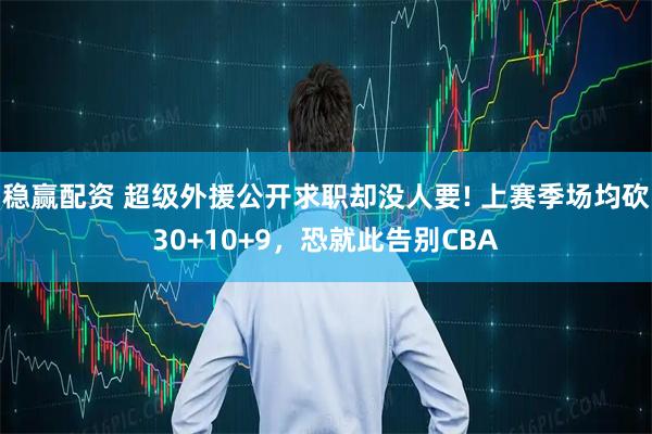 稳赢配资 超级外援公开求职却没人要! 上赛季场均砍30+10+9，恐就此告别CBA