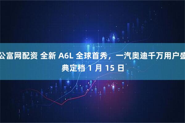 公富网配资 全新 A6L 全球首秀，一汽奥迪千万用户盛典定档 1 月 15 日