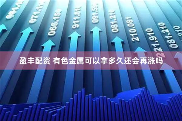 盈丰配资 有色金属可以拿多久还会再涨吗