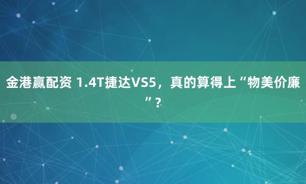 金港赢配资 1.4T捷达VS5，真的算得上“物美价廉”?