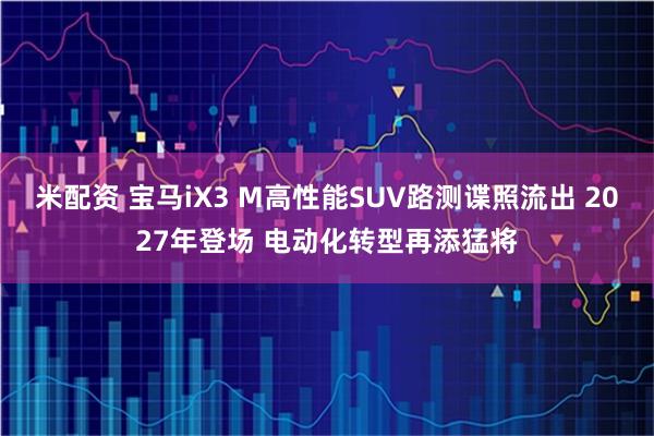 米配资 宝马iX3 M高性能SUV路测谍照流出 2027年登场 电动化转型再添猛将