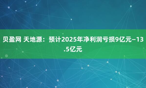 贝盈网 天地源：预计2025年净利润亏损9亿元—13.5亿元