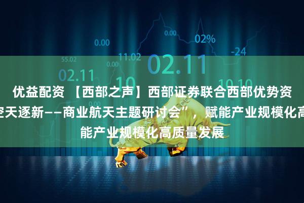 优益配资 【西部之声】西部证券联合西部优势资本举办“空天逐新——商业航天主题研讨会”，赋能产业规模化高质量发展
