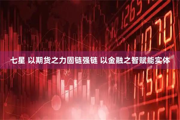 七星 以期货之力固链强链 以金融之智赋能实体